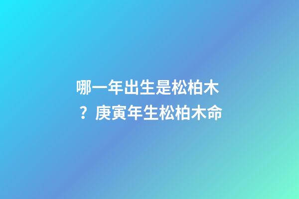 哪一年出生是松柏木？庚寅年生松柏木命